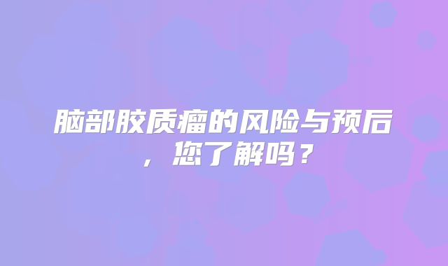 脑部胶质瘤的风险与预后，您了解吗？