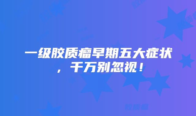 一级胶质瘤早期五大症状，千万别忽视！