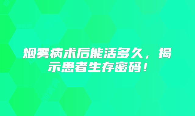 烟雾病术后能活多久，揭示患者生存密码！