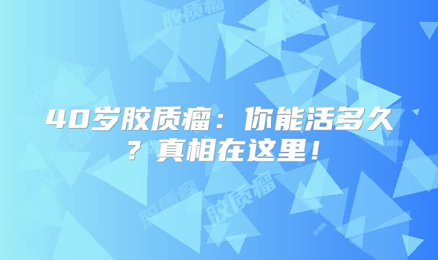 40岁胶质瘤：你能活多久？真相在这里！
