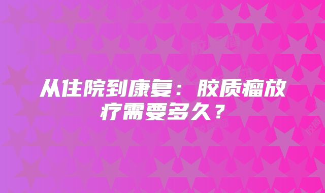 从住院到康复：胶质瘤放疗需要多久？