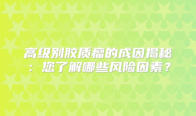 高级别胶质瘤的成因揭秘：您了解哪些风险因素？