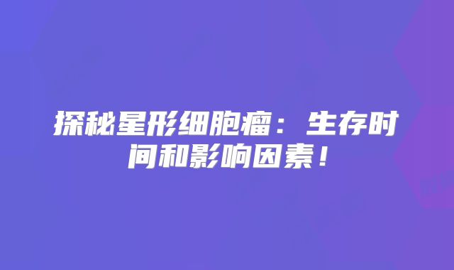 探秘星形细胞瘤：生存时间和影响因素！