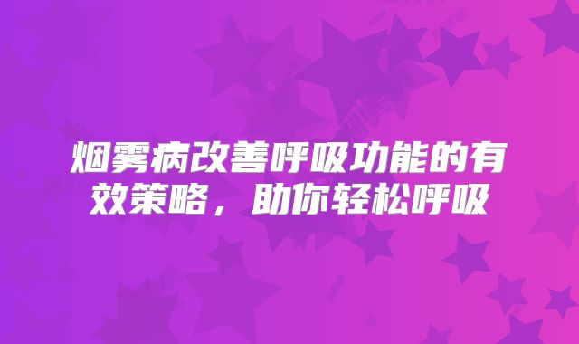 烟雾病改善呼吸功能的有效策略，助你轻松呼吸