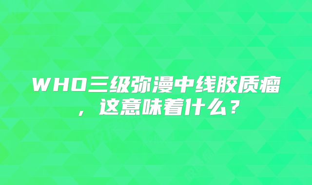 WHO三级弥漫中线胶质瘤，这意味着什么？