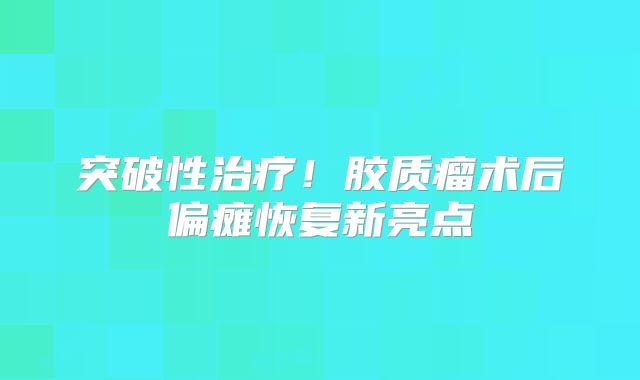 突破性治疗！胶质瘤术后偏瘫恢复新亮点