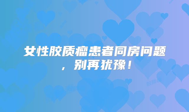 女性胶质瘤患者同房问题，别再犹豫！