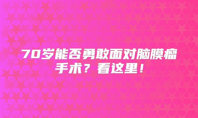 70岁能否勇敢面对脑膜瘤手术？看这里！