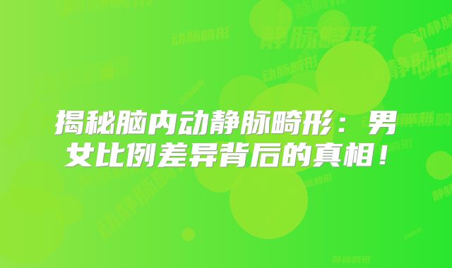揭秘脑内动静脉畸形：男女比例差异背后的真相！