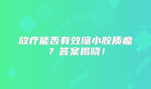 放疗能否有效缩小胶质瘤？答案揭晓！