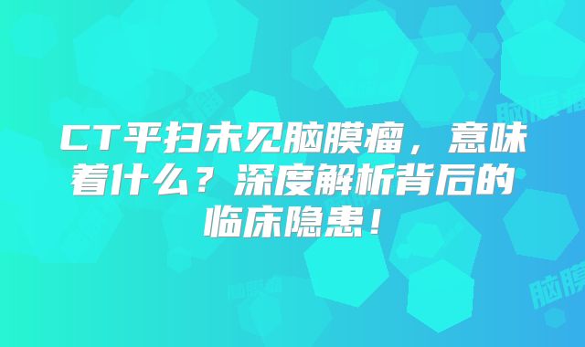 CT平扫未见脑膜瘤，意味着什么？深度解析背后的临床隐患！