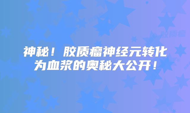 神秘！胶质瘤神经元转化为血浆的奥秘大公开！