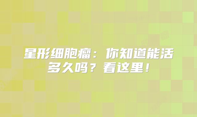 星形细胞瘤：你知道能活多久吗？看这里！