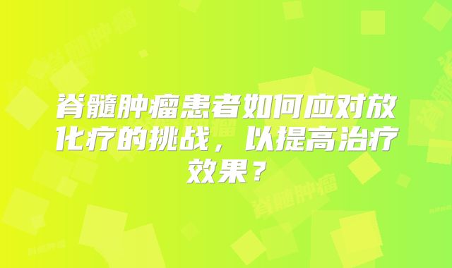 脊髓肿瘤患者如何应对放化疗的挑战，以提高治疗效果？
