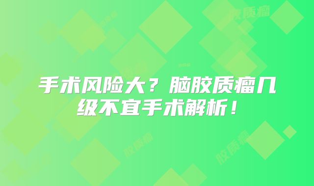 手术风险大？脑胶质瘤几级不宜手术解析！