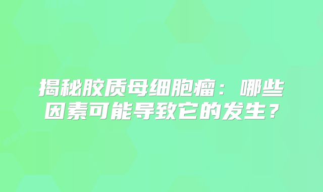揭秘胶质母细胞瘤：哪些因素可能导致它的发生？