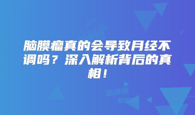 脑膜瘤真的会导致月经不调吗？深入解析背后的真相！