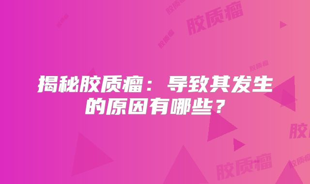 揭秘胶质瘤：导致其发生的原因有哪些？