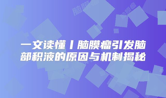 一文读懂丨脑膜瘤引发脑部积液的原因与机制揭秘