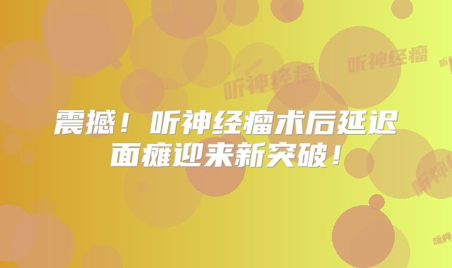 震撼！听神经瘤术后延迟面瘫迎来新突破！