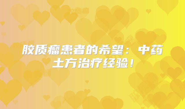 胶质瘤患者的希望：中药土方治疗经验！
