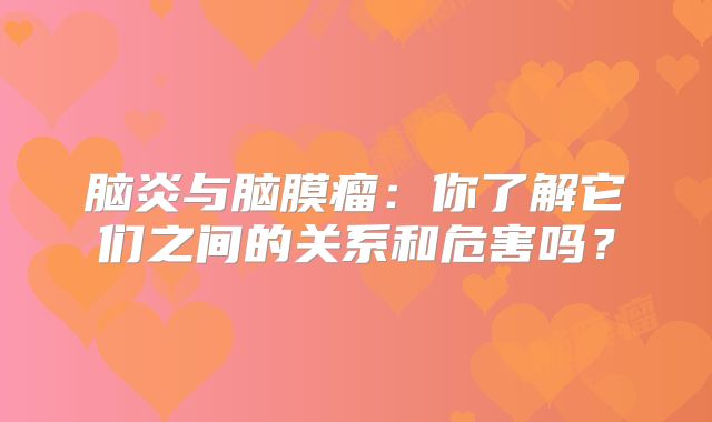 脑炎与脑膜瘤：你了解它们之间的关系和危害吗？