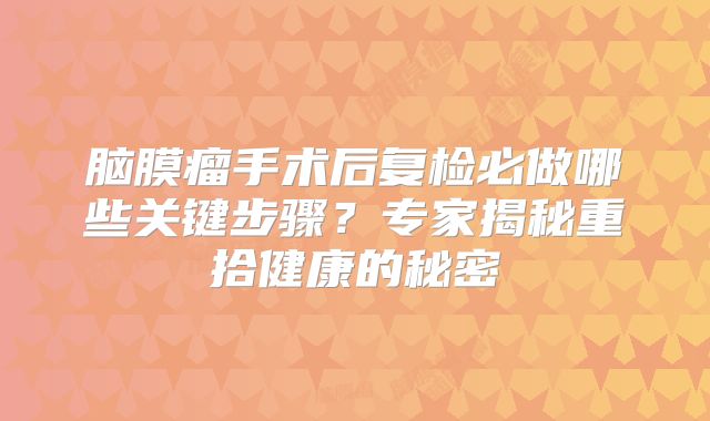 脑膜瘤手术后复检必做哪些关键步骤？专家揭秘重拾健康的秘密