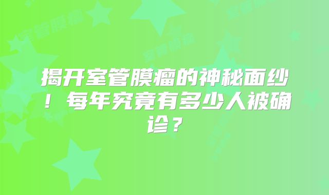 揭开室管膜瘤的神秘面纱！每年究竟有多少人被确诊？