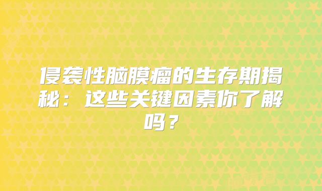侵袭性脑膜瘤的生存期揭秘：这些关键因素你了解吗？