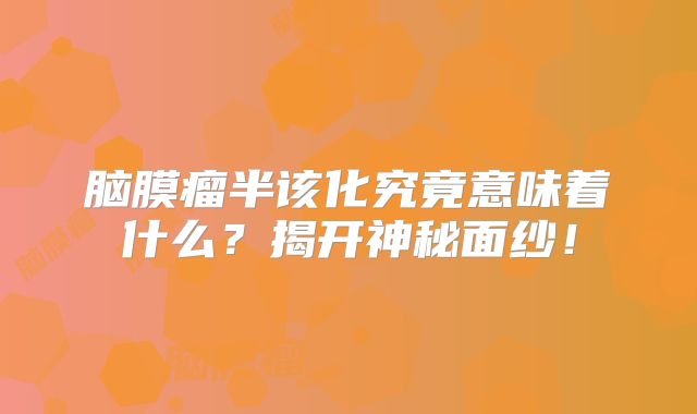 脑膜瘤半该化究竟意味着什么？揭开神秘面纱！