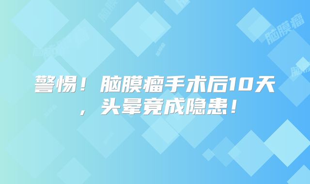 警惕！脑膜瘤手术后10天，头晕竟成隐患！