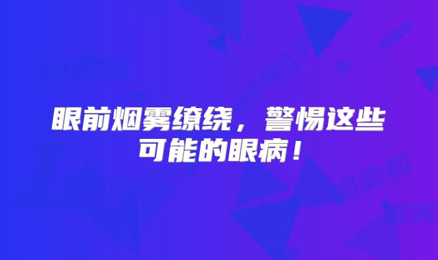 眼前烟雾缭绕，警惕这些可能的眼病！