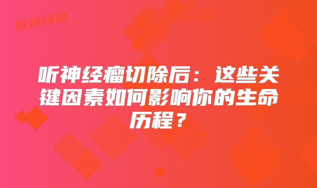听神经瘤切除后：这些关键因素如何影响你的生命历程？