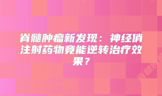 脊髓肿瘤新发现：神经俏注射药物竟能逆转治疗效果？