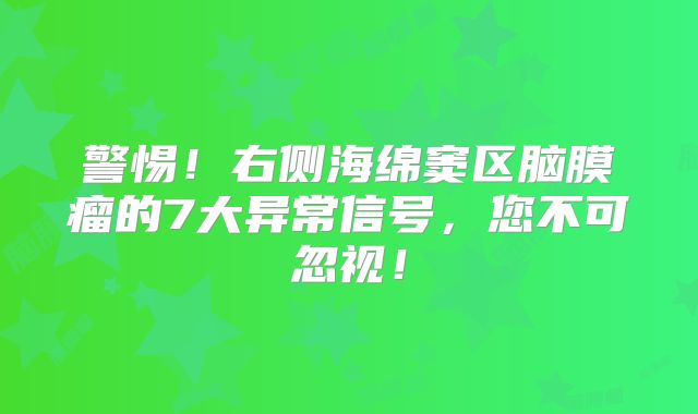 警惕！右侧海绵窦区脑膜瘤的7大异常信号，您不可忽视！