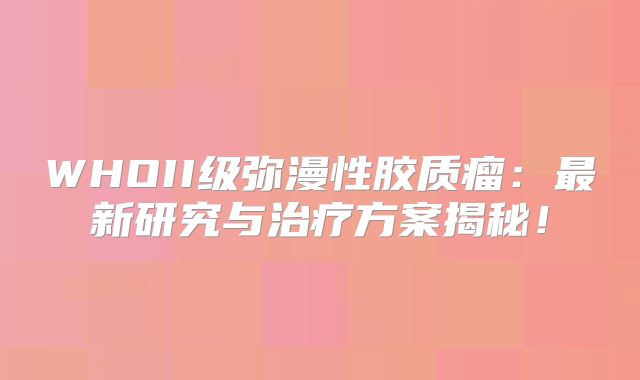 WHOII级弥漫性胶质瘤：最新研究与治疗方案揭秘！