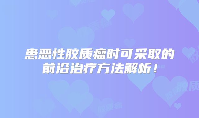 患恶性胶质瘤时可采取的前沿治疗方法解析！