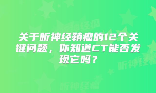 关于听神经鞘瘤的12个关键问题，你知道CT能否发现它吗？