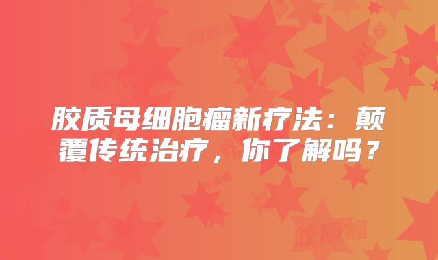 胶质母细胞瘤新疗法：颠覆传统治疗，你了解吗？