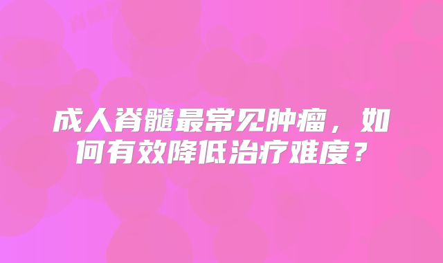 成人脊髓最常见肿瘤，如何有效降低治疗难度？