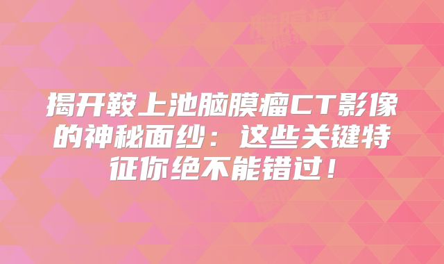 揭开鞍上池脑膜瘤CT影像的神秘面纱：这些关键特征你绝不能错过！