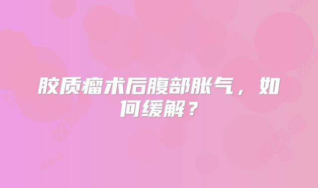 胶质瘤术后腹部胀气，如何缓解？