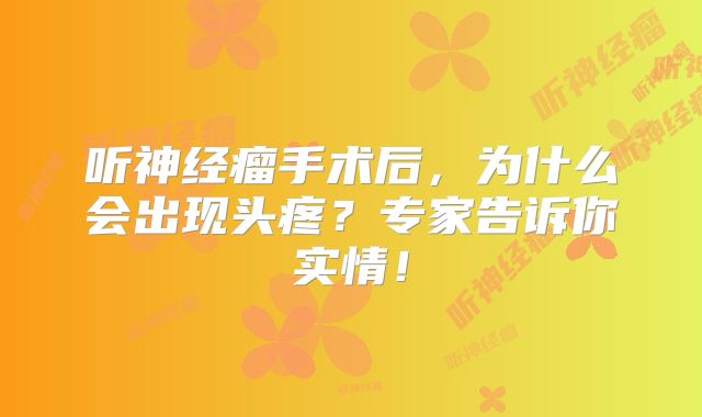 听神经瘤手术后，为什么会出现头疼？专家告诉你实情！