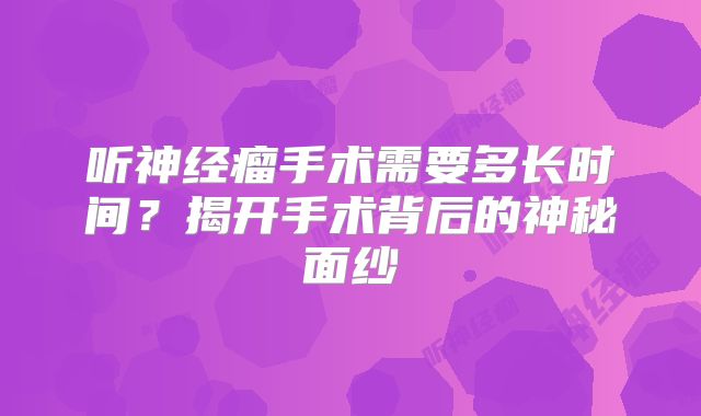 听神经瘤手术需要多长时间？揭开手术背后的神秘面纱