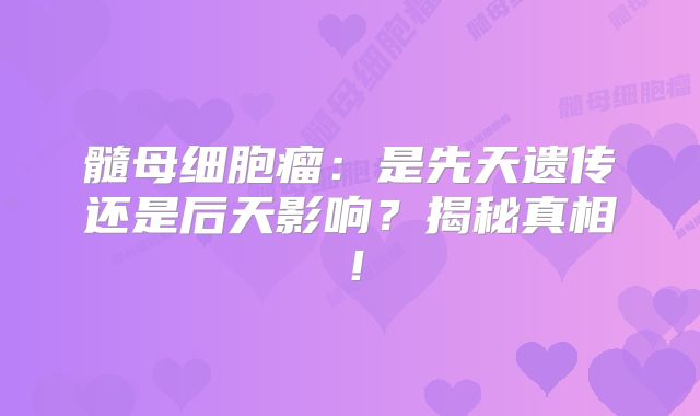 髓母细胞瘤：是先天遗传还是后天影响？揭秘真相！