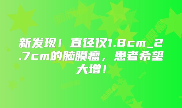 新发现！直径仅1.8cm_2.7cm的脑膜瘤，患者希望大增！