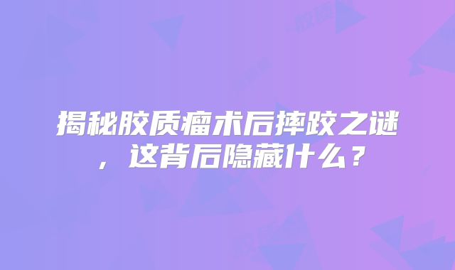 揭秘胶质瘤术后摔跤之谜，这背后隐藏什么？