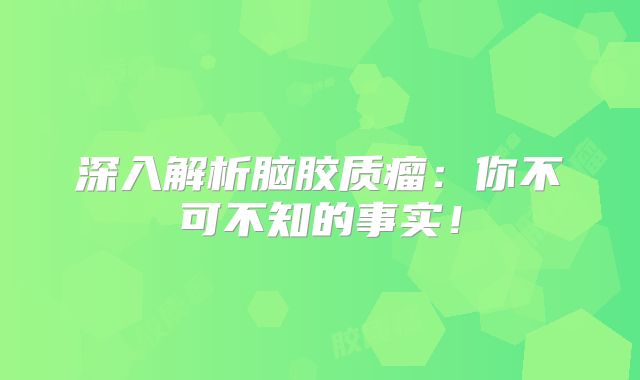深入解析脑胶质瘤：你不可不知的事实！