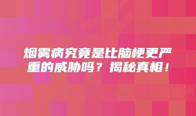 烟雾病究竟是比脑梗更严重的威胁吗？揭秘真相！