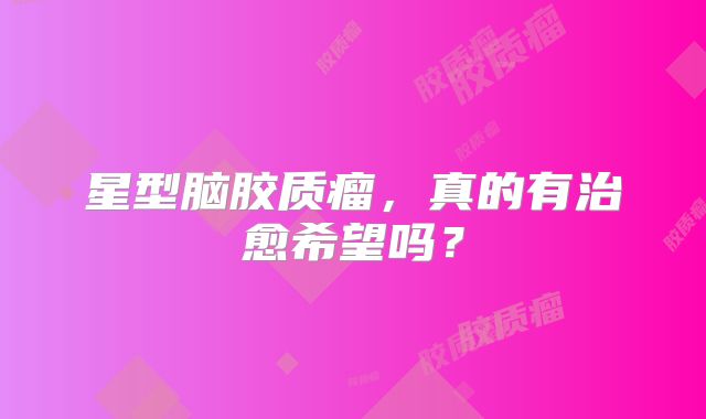 星型脑胶质瘤，真的有治愈希望吗？